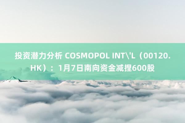 投资潜力分析 COSMOPOL INT'L（00120.HK）：1月7日南向资金减捏600股