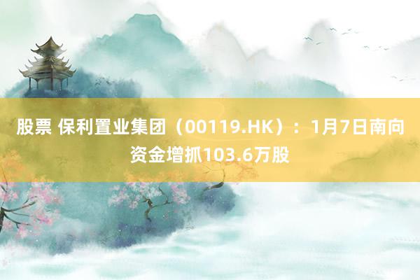 股票 保利置业集团（00119.HK）：1月7日南向资金增抓103.6万股