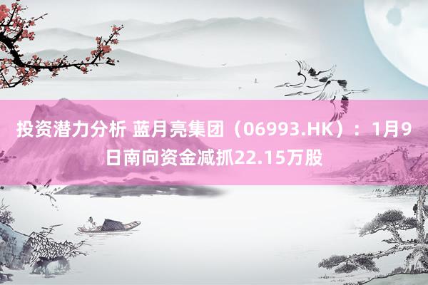 投资潜力分析 蓝月亮集团（06993.HK）：1月9日南向资金减抓22.15万股