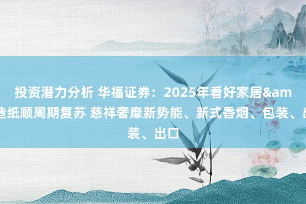 投资潜力分析 华福证券：2025年看好家居&造纸顺周期复苏 慈祥奢靡新势能、新式香烟、包装、出口