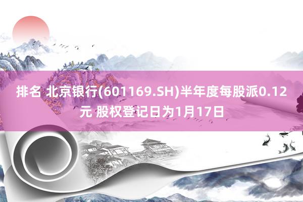 排名 北京银行(601169.SH)半年度每股派0.12元 股权登记日为1月17日