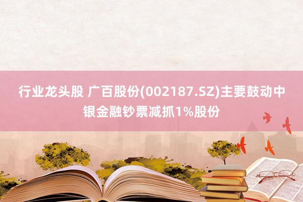 行业龙头股 广百股份(002187.SZ)主要鼓动中银金融钞票减抓1%股份