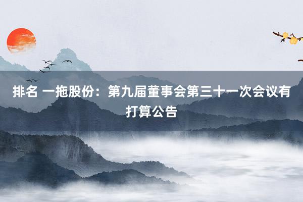 排名 一拖股份：第九届董事会第三十一次会议有打算公告