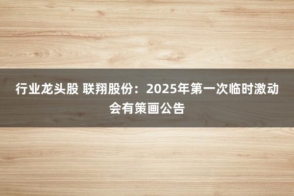 行业龙头股 联翔股份：2025年第一次临时激动会有策画公告