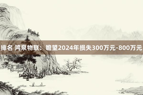 排名 鸿泉物联：瞻望2024年损失300万元-800万元