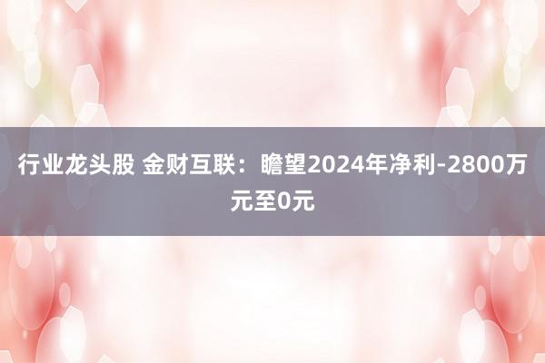 行业龙头股 金财互联：瞻望2024年净利-2800万元至0元