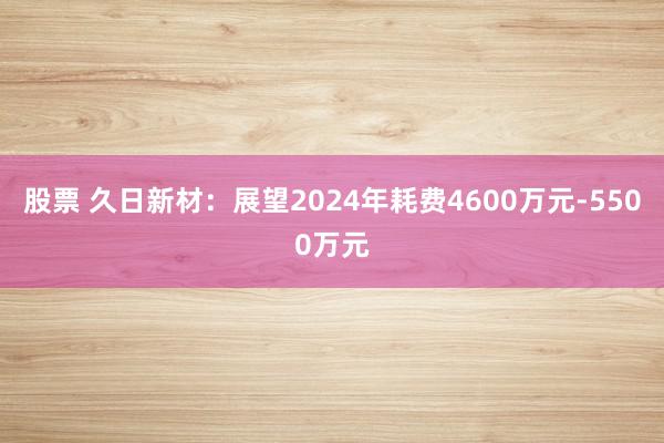 股票 久日新材：展望2024年耗费4600万元-5500万元