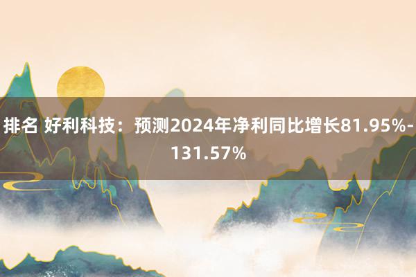 排名 好利科技：预测2024年净利同比增长81.95%-131.57%