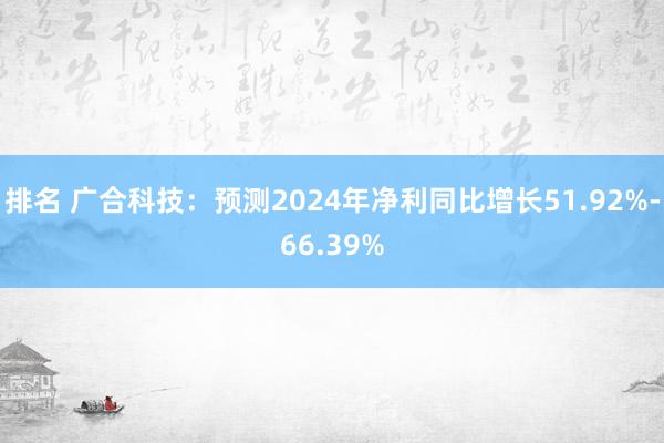 排名 广合科技：预测2024年净利同比增长51.92%-66.39%