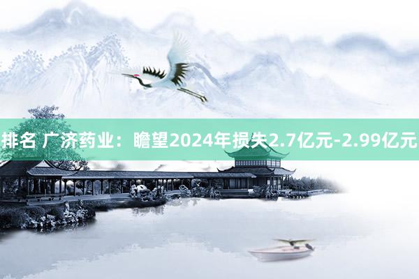 排名 广济药业：瞻望2024年损失2.7亿元-2.99亿元