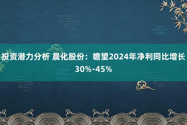 投资潜力分析 晨化股份：瞻望2024年净利同比增长30%-45%