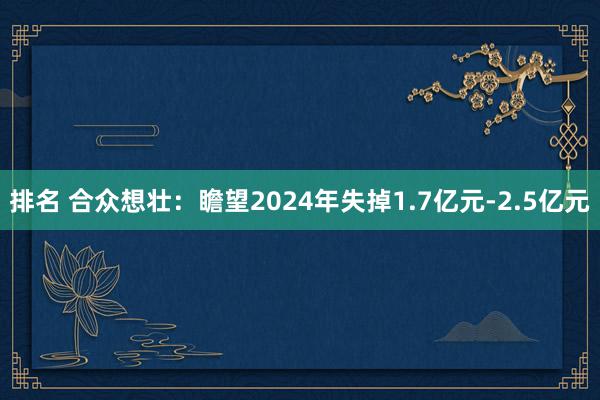 排名 合众想壮：瞻望2024年失掉1.7亿元-2.5亿元