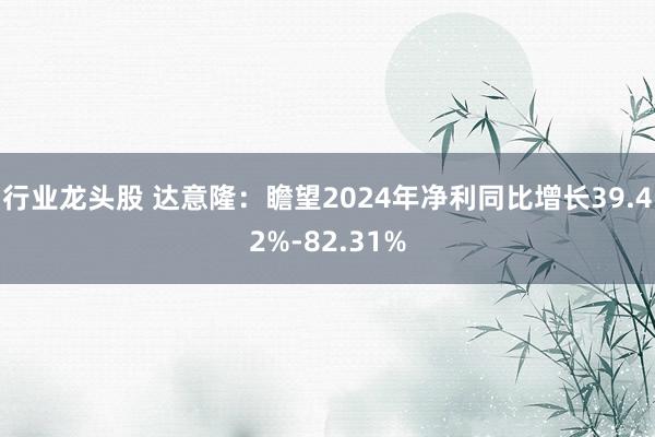 行业龙头股 达意隆：瞻望2024年净利同比增长39.42%-82.31%