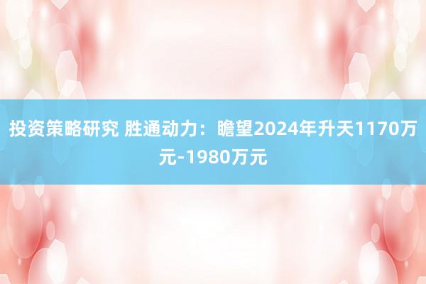 投资策略研究 胜通动力：瞻望2024年升天1170万元-1980万元