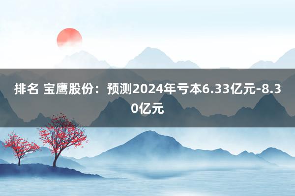 排名 宝鹰股份：预测2024年亏本6.33亿元-8.30亿元