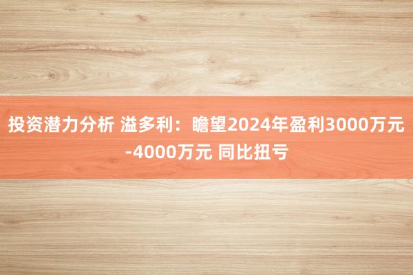 投资潜力分析 溢多利：瞻望2024年盈利3000万元-4000万元 同比扭亏