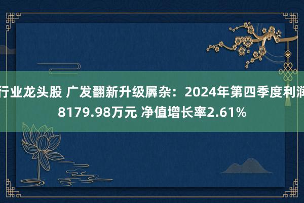 行业龙头股 广发翻新升级羼杂：2024年第四季度利润8179.98万元 净值增长率2.61%