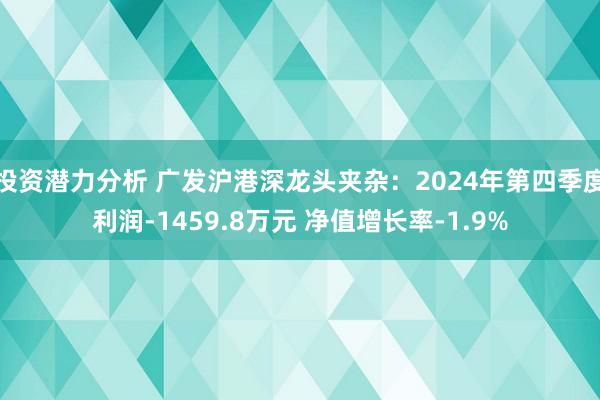 投资潜力分析 广发沪港深龙头夹杂：2024年第四季度利润-1459.8万元 净值增长率-1.9%