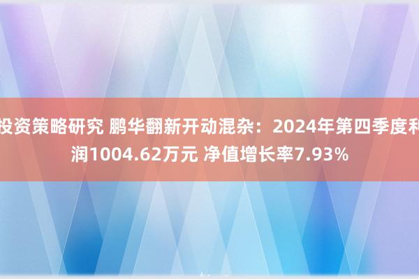 投资策略研究 鹏华翻新开动混杂：2024年第四季度利润1004.62万元 净值增长率7.93%