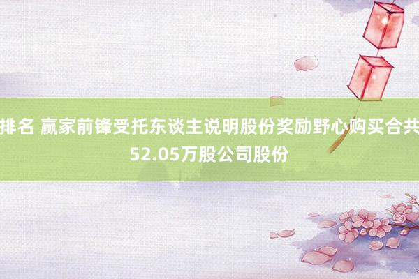 排名 赢家前锋受托东谈主说明股份奖励野心购买合共52.05万股公司股份