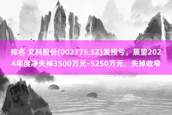 排名 文科股份(002775.SZ)发预亏，展望2024年度净失掉3500万元–5250万元，失掉收窄