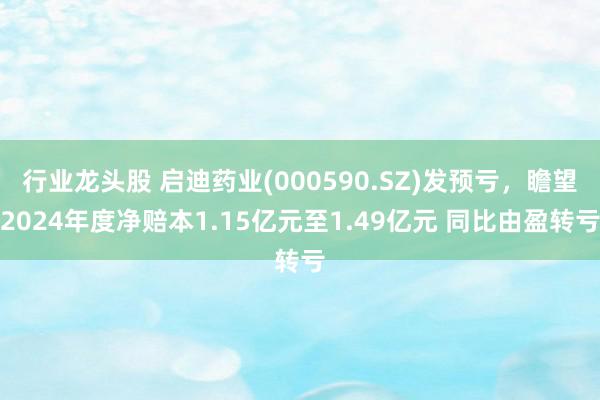 行业龙头股 启迪药业(000590.SZ)发预亏，瞻望2024年度净赔本1.15亿元至1.49亿元 同比由盈转亏