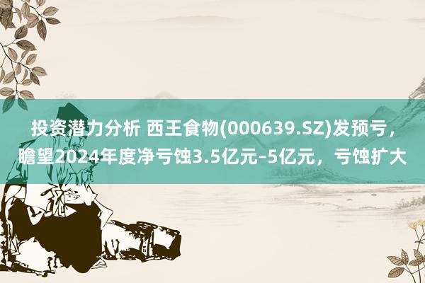 投资潜力分析 西王食物(000639.SZ)发预亏，瞻望2024年度净亏蚀3.5亿元–5亿元，亏蚀扩大