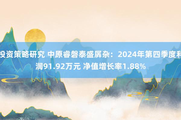 投资策略研究 中原睿磐泰盛羼杂：2024年第四季度利润91.92万元 净值增长率1.88%