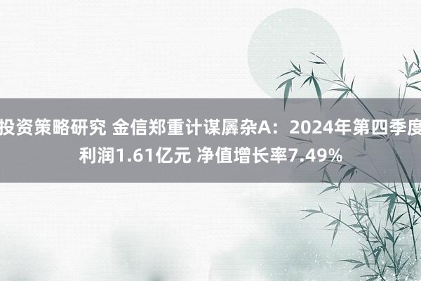 投资策略研究 金信郑重计谋羼杂A：2024年第四季度利润1.61亿元 净值增长率7.49%