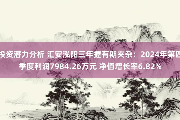 投资潜力分析 汇安泓阳三年握有期夹杂：2024年第四季度利润7984.26万元 净值增长率6.82%