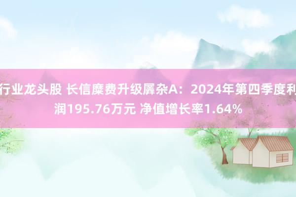 行业龙头股 长信糜费升级羼杂A：2024年第四季度利润195.76万元 净值增长率1.64%