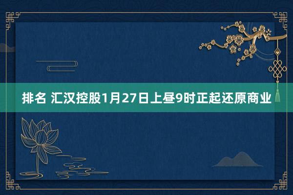 排名 汇汉控股1月27日上昼9时正起还原商业