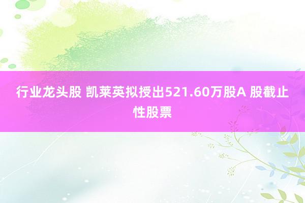 行业龙头股 凯莱英拟授出521.60万股A 股截止性股票