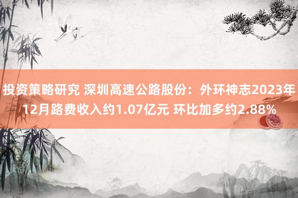 投资策略研究 深圳高速公路股份：外环神志2023年12月路费收入约1.07亿元 环比加多约2.88%