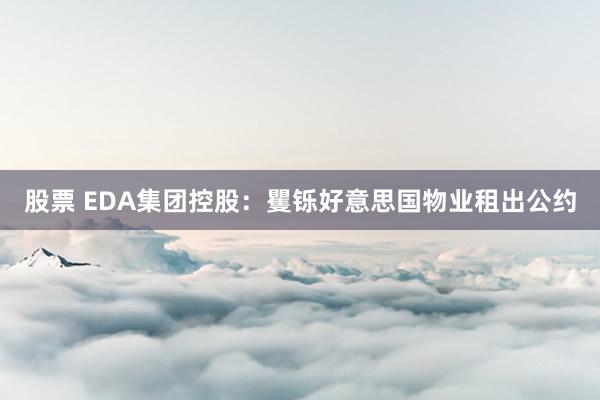 股票 EDA集团控股：矍铄好意思国物业租出公约