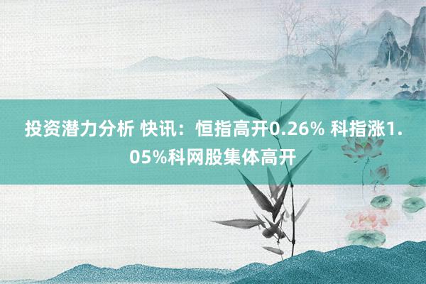 投资潜力分析 快讯：恒指高开0.26% 科指涨1.05%科网股集体高开