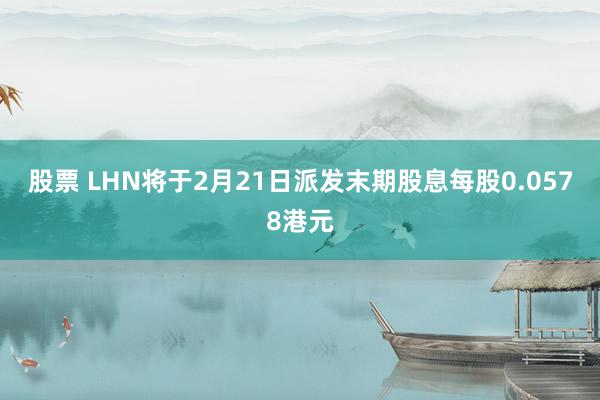 股票 LHN将于2月21日派发末期股息每股0.0578港元