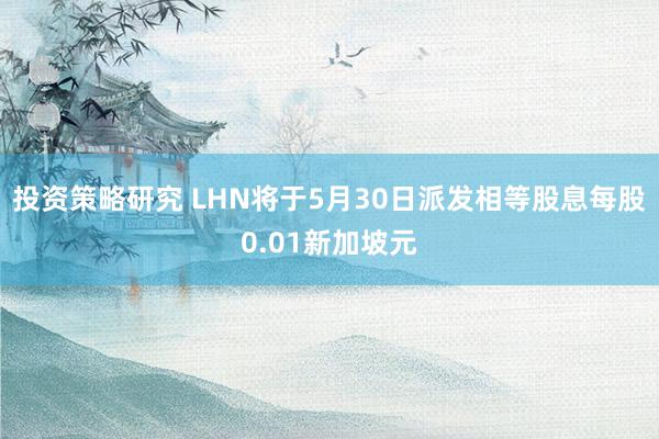 投资策略研究 LHN将于5月30日派发相等股息每股0.01新加坡元