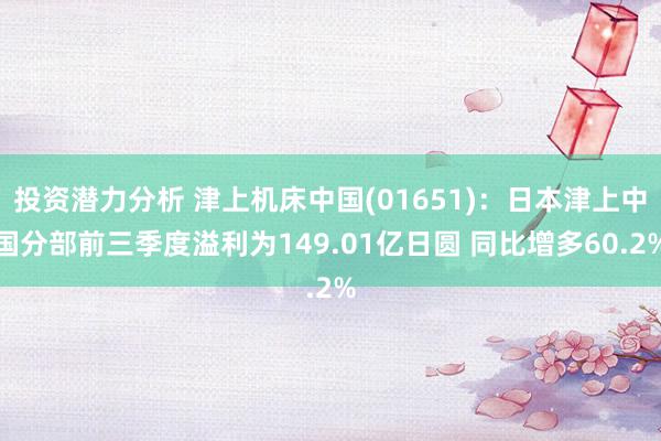 投资潜力分析 津上机床中国(01651)：日本津上中国分部前三季度溢利为149.01亿日圆 同比增多60.2%