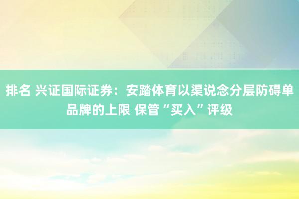 排名 兴证国际证券：安踏体育以渠说念分层防碍单品牌的上限 保管“买入”评级