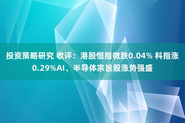 投资策略研究 收评：港股恒指微跌0.04% 科指涨0.29%AI、半导体宗旨股涨势强盛