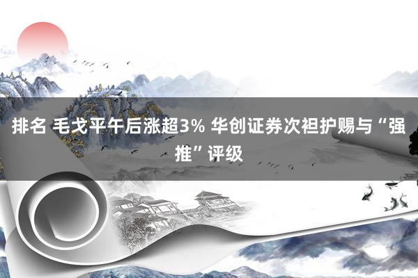 排名 毛戈平午后涨超3% 华创证券次袒护赐与“强推”评级