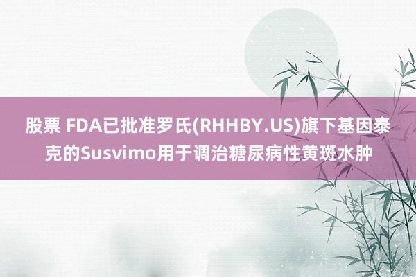 股票 FDA已批准罗氏(RHHBY.US)旗下基因泰克的Susvimo用于调治糖尿病性黄斑水肿