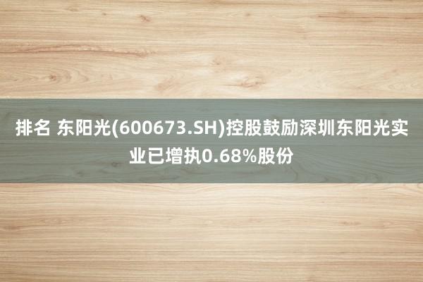 排名 东阳光(600673.SH)控股鼓励深圳东阳光实业已增执0.68%股份