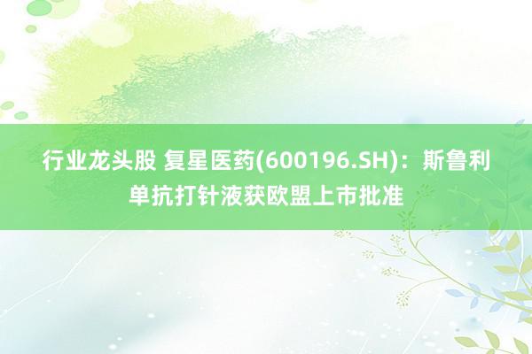 行业龙头股 复星医药(600196.SH)：斯鲁利单抗打针液获欧盟上市批准