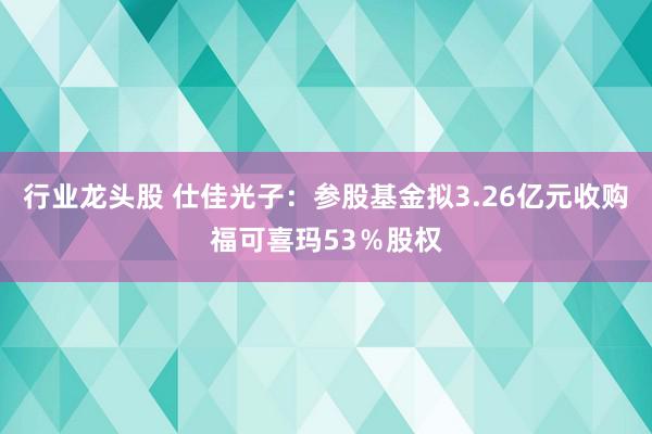 行业龙头股 仕佳光子：参股基金拟3.26亿元收购福可喜玛53％股权