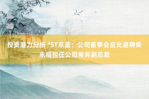 投资潜力分析 *ST京蓝：公司董事会应允遴聘柴永福担任公司常务副总裁