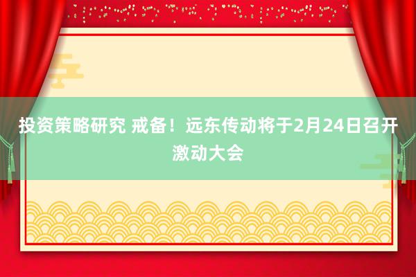 投资策略研究 戒备！远东传动将于2月24日召开激动大会