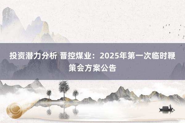 投资潜力分析 晋控煤业：2025年第一次临时鞭策会方案公告