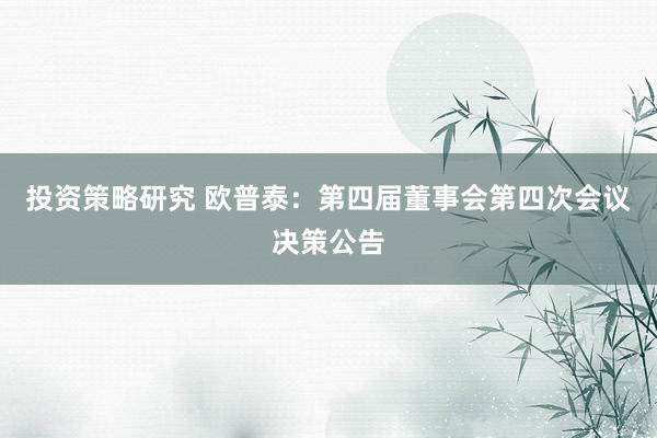 投资策略研究 欧普泰：第四届董事会第四次会议决策公告